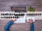 天美麻花星空传mv完整版（天美麻花星空传mv完整版免费观看）